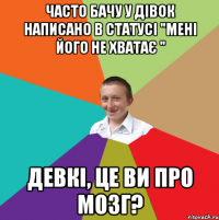 Часто бачу у дівок написано в статусі "Мені його не хватає " Девкі, це ви про мозг?