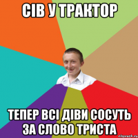 Сів у трактор тепер всі діви сосуть за слово триста