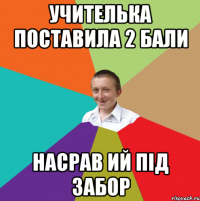 учителька поставила 2 бали насрав ий під забор