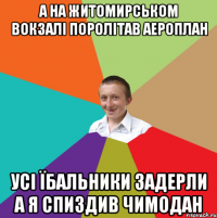 а на житомирськом вокзалі поролітав аероплан усі їбальники задерли а я спиздив чимодан