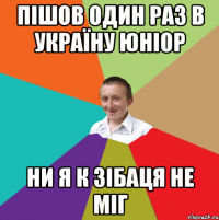 пішов один раз в Україну Юніор ни я к зібаця не міг