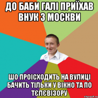 До баби Галі приїхав внук з Москви шо проісходить на вулиці бачить тільки у вікно та по тєлєвізору