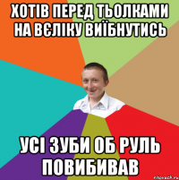 Хотів перед тьолками на вєліку виїбнутись Усі зуби об руль повибивав