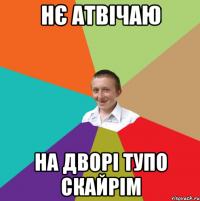 Нє атвічаю на дворі тупо скайрім