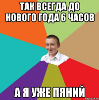 так всегда до Нового года 6 часов а я уже пяний