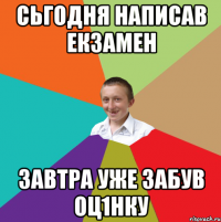 сьгодня написав екзамен завтра уже забув оц1нку