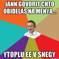 Jann govorit chto obidelas na menya... ytoplu ee v snegy