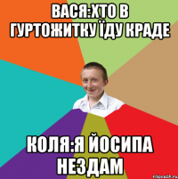 Вася:хто в гуртожитку їду краде коля:я Йосипа нездам