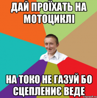 дай проїхать на мотоциклі на токо не газуй бо сцеплениє веде