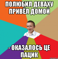 полюбил деваху привёл домой - оказалось це пацик