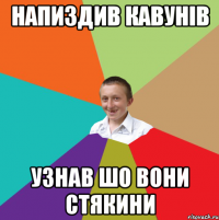 напиздив кавунів узнав шо вони стякини