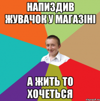 напиздив жувачок у магазіні а жить то хочеться