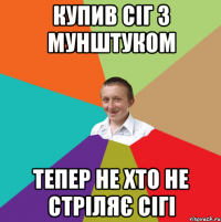 купив сіг з мунштуком тепер не хто не стріляє сігі