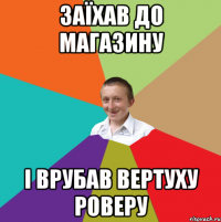 заїхав до магазину і врубав вертуху роверу