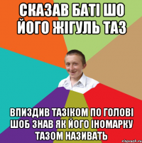 Сказав баті шо його жігуль таз Впиздив тазіком по голові шоб знав як його іномарку тазом називать