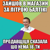 Зайшов в магазин за лiтрою балтiкi Продавщiця сказала шо нема 18-ти