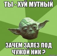 Ты - хуй мутный Зачем залез под чужой ник ?