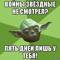 войны звёздные не смотрел? пять дней лишь у тебя!