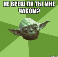 Не вреш ли ты мне часом? 