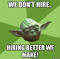 we don't hire.. Hiring better we make!