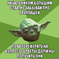 Начальником большим став, не забывай про группашей по автореферату на вопросы ответы должны получить они