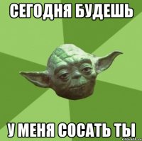 Сегодня будешь У меня сосать ты