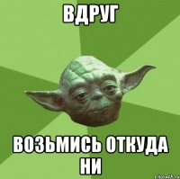 ВДРУГ ВОЗЬМИСЬ ОТКУДА НИ