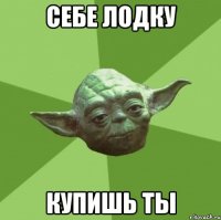 себе лодку купишь ты