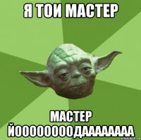 Я ТОИ МАСТЕР МАСТЕР ЙООООООООДАААААААА