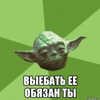  Выебать ее обязан ты