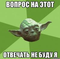 вопрос на этот отвечать не буду я