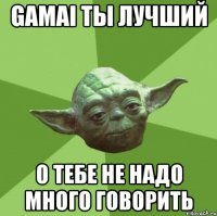 gamai ты лучший о тебе не надо много говорить