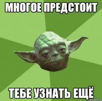 Многое предстоит тебе узнать ещё