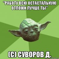 "Работу всю остастальную отложи лучше ты" (С) Суворов Д.