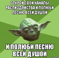 открой свои каналы распиздяйства и полюби песню всей душой и полюби песню всей душой