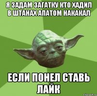 я задам загатку кто хадил в штанах апатом накакал если понел ставь лайк