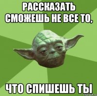 Рассказать сможешь не все то, Что спишешь ты