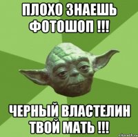 Плохо знаешь фотошоп !!! Черный властелин твой МАТЬ !!!