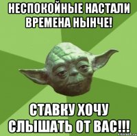 Неспокойные настали времена нынче! Ставку хочу слышать от вас!!!