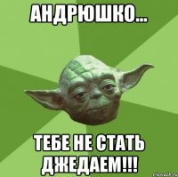 Андрюшко... Тебе не стать джедаем!!!