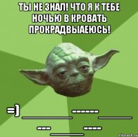 Ты не знал! что я к тебе ночью в кровать прокрадвыаеюсь! =) ______------____ ---____----