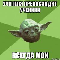 Учителя превосходят ученики всегда мои