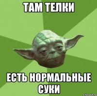 там телки есть нормальные суки