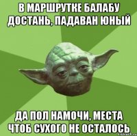 В маршрутке балабу достань, падаван юный да пол намочи, места чтоб сухого не осталось