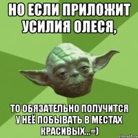 Но если приложит усилия Олеся, то обязательно получится у неё побывать в местах красивых...=)