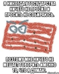 я никогда у государства ничего не просил и просить не собираюсь. Поэтому мне ничего не мешает говорить именно то, что я думаю.