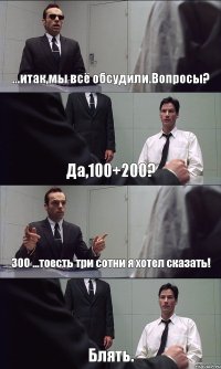 ...итак,мы всё обсудили.Вопросы? Да,100+200? 300 ...тоесть три сотни я хотел сказать! Блять.