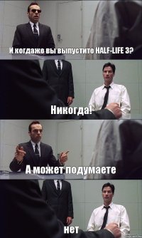 И когдаже вы выпустите HALF-LIFE 3? Никогда! А может подумаете нет