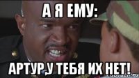 А я ему: Артур,у тебя их нет!