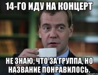 14-го иду на концерт Не знаю, что за группа, но название понравилось.